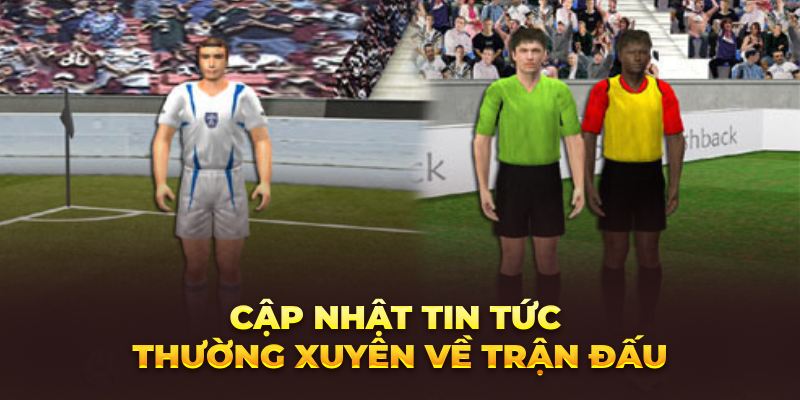 Cập nhật tin tức thường xuyên về trận đấu