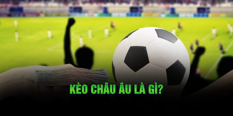 Kèo châu Âu là gì? 